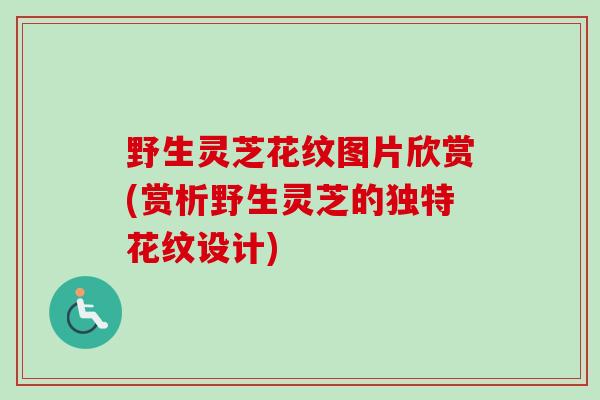 野生灵芝花纹图片欣赏(赏析野生灵芝的独特花纹设计)
