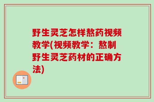 野生灵芝怎样熬药视频教学(视频教学：熬制野生灵芝药材的正确方法)