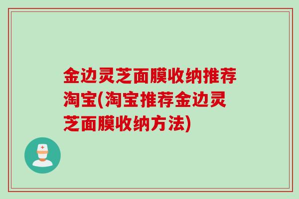 金边灵芝面膜收纳推荐淘宝(淘宝推荐金边灵芝面膜收纳方法)