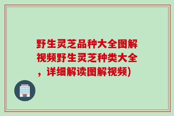 野生灵芝品种大全图解视频野生灵芝种类大全，详细解读图解视频)