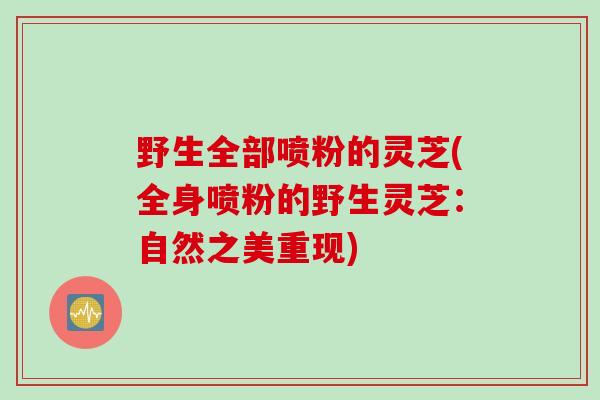 野生全部喷粉的灵芝(全身喷粉的野生灵芝:自然之美重现) 野生全部喷粉的灵芝(全身喷粉的野生灵芝:自然之美重现)