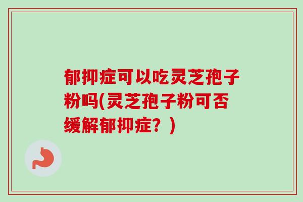 郁抑症可以吃灵芝孢子粉吗(灵芝孢子粉可否缓解郁抑症？)