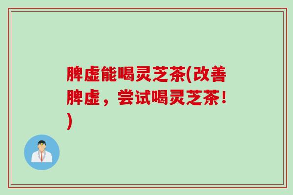脾虚能喝灵芝茶(改善脾虚,尝试喝灵芝茶!) 脾虚能喝灵芝茶(改善脾虚,尝试喝灵芝茶!)