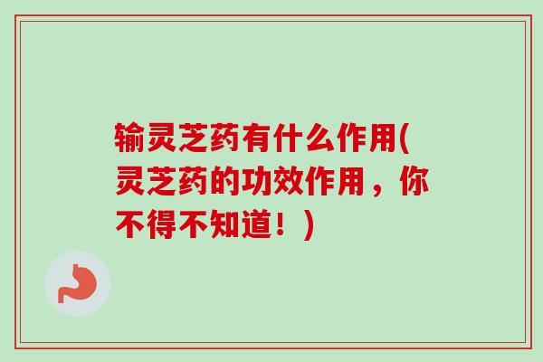 输灵芝药有什么作用(灵芝药的功效作用，你不得不知道！)