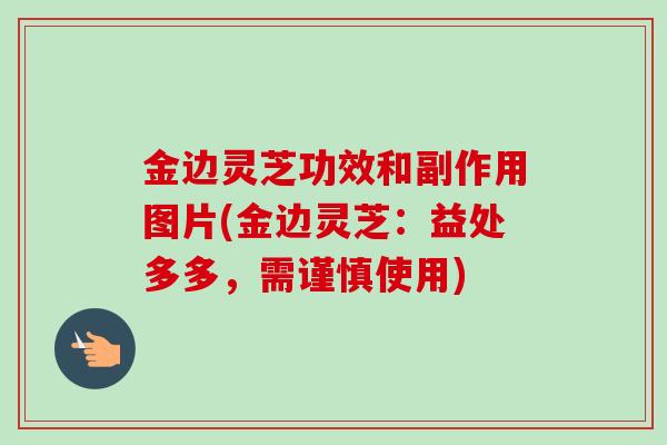 金边灵芝功效和副作用图片(金边灵芝：益处多多，需谨慎使用)