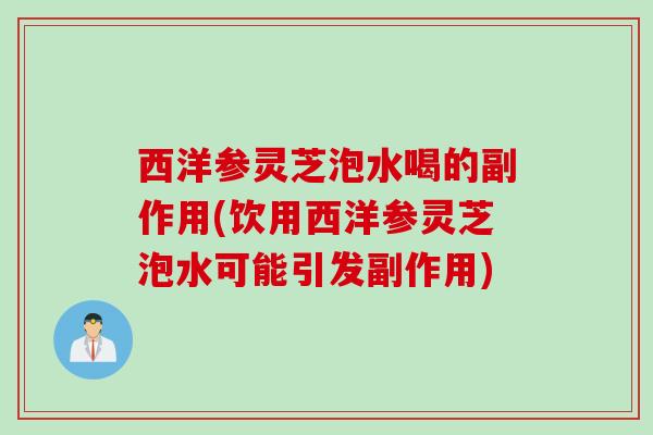 西洋参灵芝泡水喝的副作用(饮用西洋参灵芝泡水可能引发副作用)