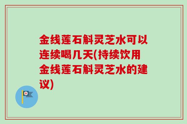 金线莲石斛灵芝水可以连续喝几天(持续饮用金线莲石斛灵芝水的建议)