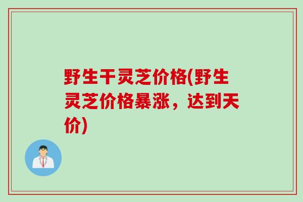 野生干灵芝价格(野生灵芝价格暴涨，达到天价)