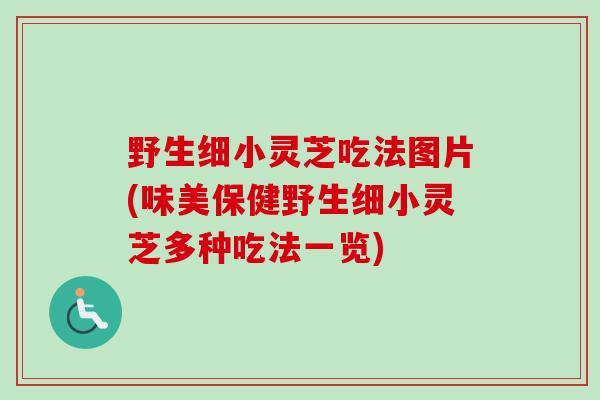野生细小灵芝吃法图片(味美保健野生细小灵芝多种吃法一览)