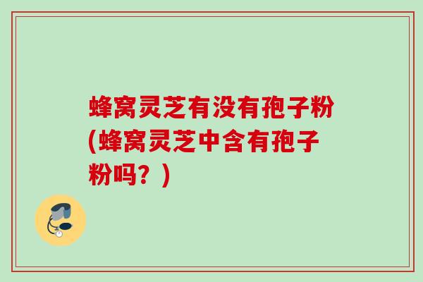 蜂窝灵芝有没有孢子粉(蜂窝灵芝中含有孢子粉吗？)