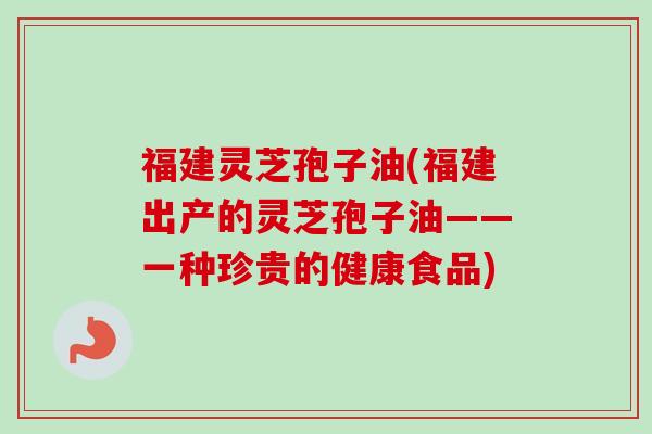 福建灵芝孢子油(福建出产的灵芝孢子油——一种珍贵的健康食品) 福建灵芝孢子油(福建出产的灵芝孢子油——一种珍贵的健康食品)