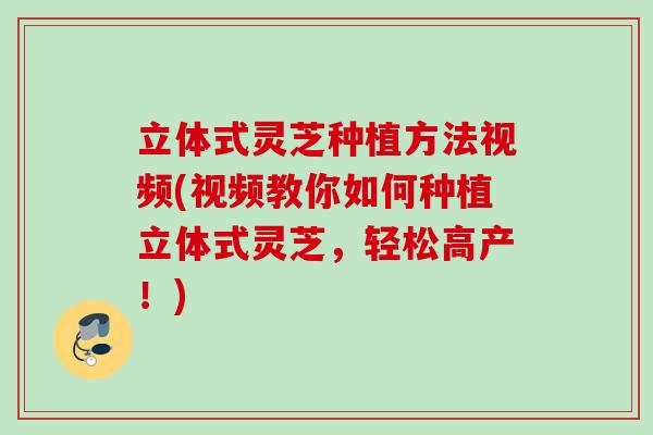 立体式灵芝种植方法视频(视频教你如何种植立体式灵芝,轻松高产!) 立体式灵芝种植方法视频(视频教你如何种植立体式灵芝,轻松高产!)