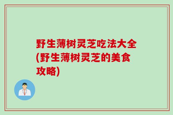 野生薄树灵芝吃法大全(野生薄树灵芝的美食攻略)