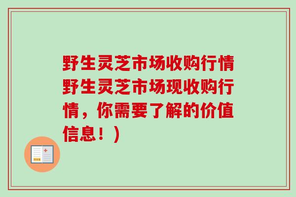 野生灵芝市场收购行情野生灵芝市场现收购行情，你需要了解的价值信息！)