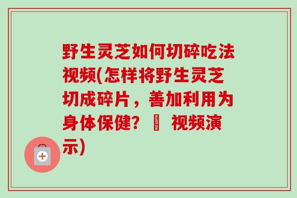 野生灵芝如何切碎吃法视频(怎样将野生灵芝切成碎片,善加利用为身体保健?– 视频演示) 野生灵芝如何切碎吃法视频(怎样将野生灵芝切成碎片,善加利用为身体保健?– 视频演示)