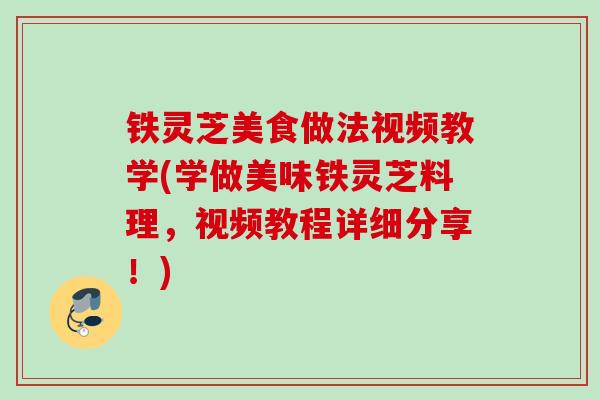 铁灵芝美食做法视频教学(学做美味铁灵芝料理，视频教程详细分享！)