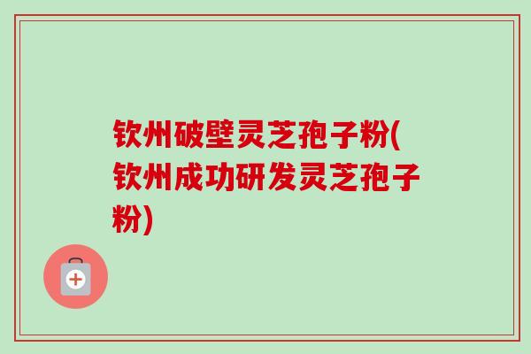 钦州破壁灵芝孢子粉(钦州成功研发灵芝孢子粉) 钦州破壁灵芝孢子粉(钦州成功研发灵芝孢子粉)