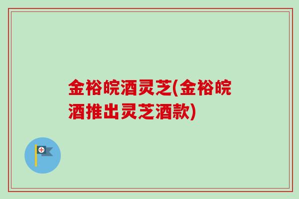 金裕皖酒灵芝(金裕皖酒推出灵芝酒款)