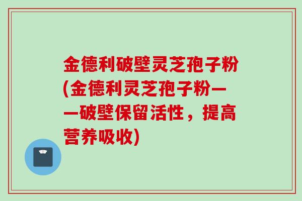 金德利破壁灵芝孢子粉(金德利灵芝孢子粉——破壁保留活性，提高营养吸收)