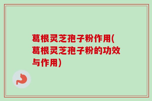 葛根灵芝孢子粉作用(葛根灵芝孢子粉的功效与作用)