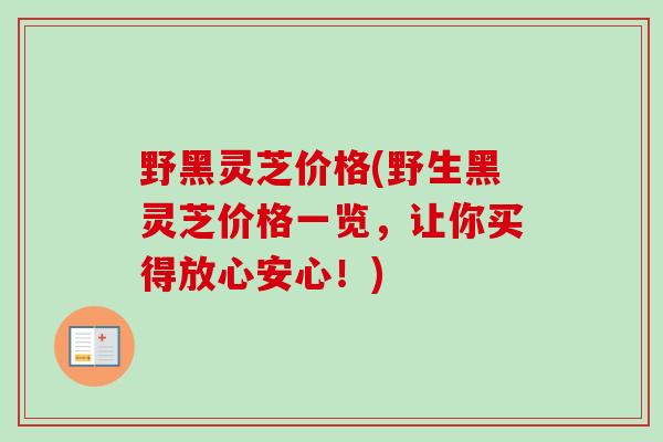 野黑灵芝价格(野生黑灵芝价格一览,让你买得放心安心!) 野黑灵芝价格(野生黑灵芝价格一览,让你买得放心安心!)