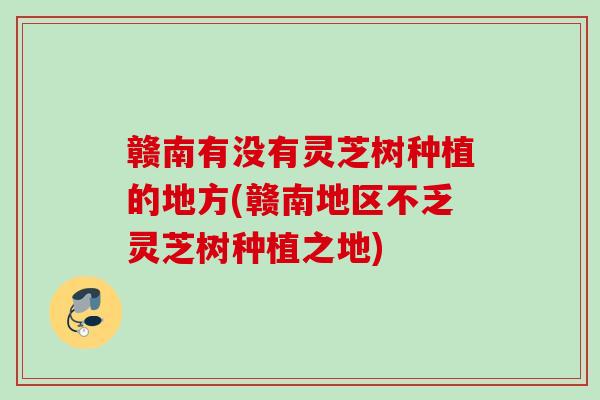 赣南有没有灵芝树种植的地方(赣南地区不乏灵芝树种植之地)