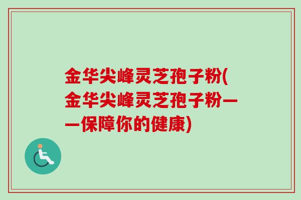 金华尖峰灵芝孢子粉(金华尖峰灵芝孢子粉——保障你的健康)