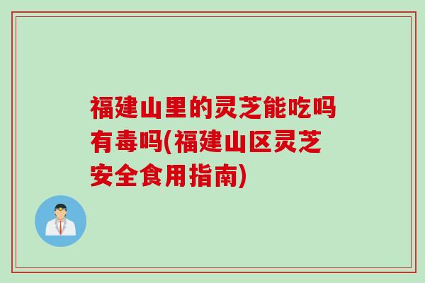福建山里的灵芝能吃吗有毒吗(福建山区灵芝安全食用指南)