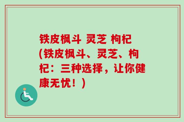 铁皮枫斗 灵芝 枸杞(铁皮枫斗、灵芝、枸杞：三种选择，让你健康无忧！)