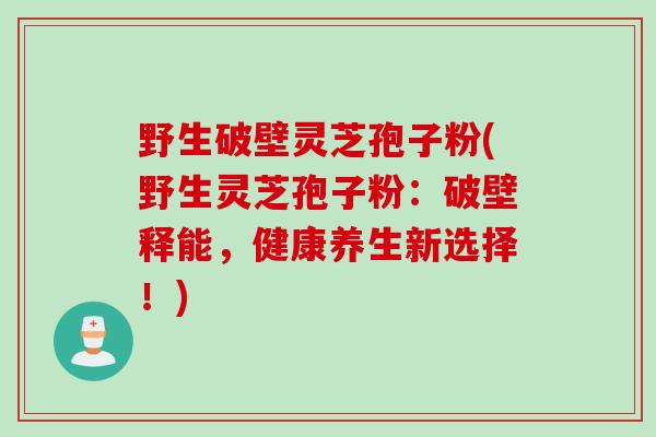 野生破壁灵芝孢子粉(野生灵芝孢子粉：破壁释能，健康养生新选择！)