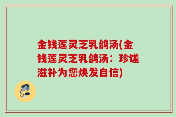 金钱莲灵芝乳鸽汤(金钱莲灵芝乳鸽汤：珍馐滋补为您焕发自信)
