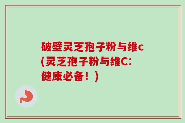 破壁灵芝孢子粉与维c(灵芝孢子粉与维C：健康必备！)