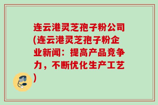 连云港灵芝孢子粉公司(连云港灵芝孢子粉企业新闻：提高产品竞争力，不断优化生产工艺)