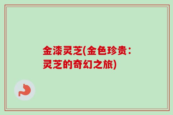 金漆灵芝(金色珍贵：灵芝的奇幻之旅)