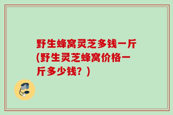 野生蜂窝灵芝多钱一斤(野生灵芝蜂窝价格一斤多少钱？)