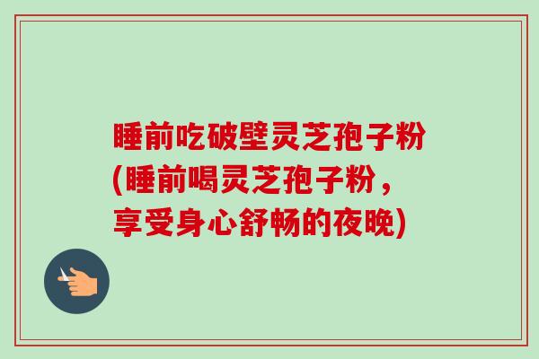 睡前吃破壁灵芝孢子粉(睡前喝灵芝孢子粉，享受身心舒畅的夜晚)