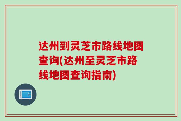 达州到灵芝市路线地图查询(达州至灵芝市路线地图查询指南) 达州到灵芝市路线地图查询(达州至灵芝市路线地图查询指南)
