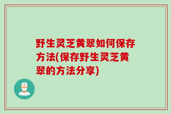 野生灵芝黄翠如何保存方法(保存野生灵芝黄翠的方法分享)