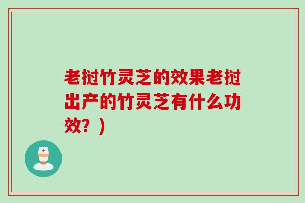老挝竹灵芝的效果老挝出产的竹灵芝有什么功效?) 老挝竹灵芝的效果老挝出产的竹灵芝有什么功效?)