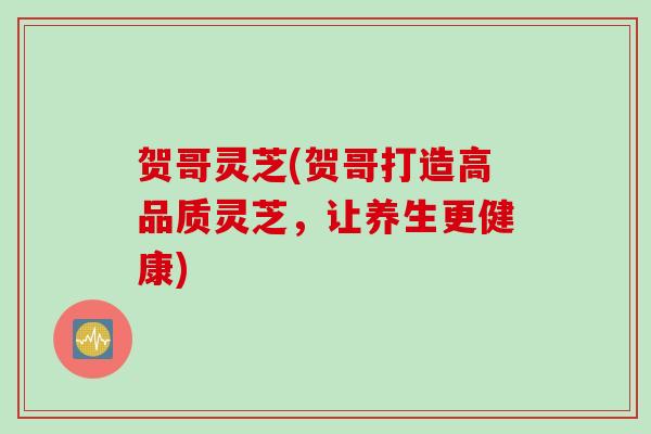 贺哥灵芝(贺哥打造高品质灵芝，让养生更健康)