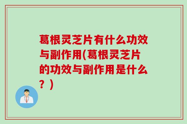 葛根灵芝片有什么功效与副作用(葛根灵芝片的功效与副作用是什么？)
