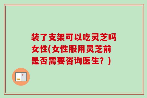 装了支架可以吃灵芝吗女性(女性服用灵芝前是否需要咨询医生？)