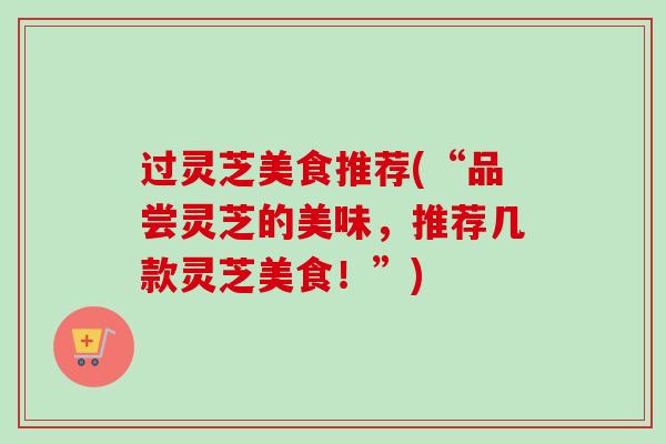 过灵芝美食推荐(“品尝灵芝的美味，推荐几款灵芝美食！”)