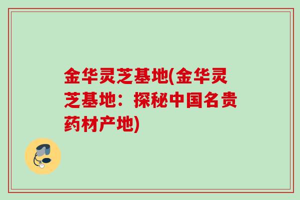 金华灵芝基地(金华灵芝基地：探秘中国名贵药材产地)