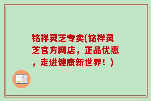 铭祥灵芝专卖(铭祥灵芝官方网店,正品优惠,走进健康新世界!) 铭祥灵芝专卖(铭祥灵芝官方网店,正品优惠,走进健康新世界!)