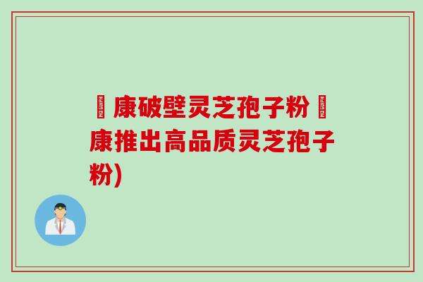 運康破壁灵芝孢子粉運康推出高品质灵芝孢子粉)
