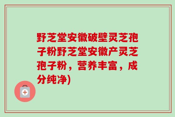 野芝堂安徽破壁灵芝孢子粉野芝堂安徽产灵芝孢子粉，营养丰富，成分纯净)