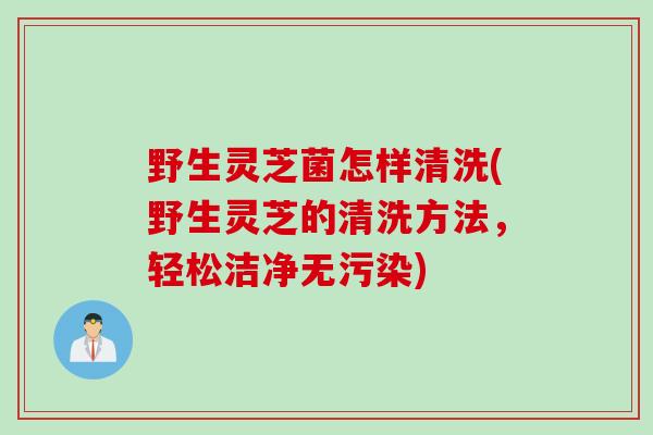 野生灵芝菌怎样清洗(野生灵芝的清洗方法，轻松洁净无污染)