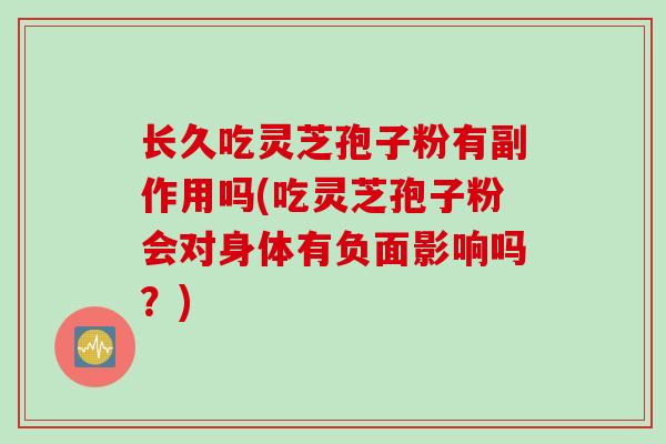 长久吃灵芝孢子粉有副作用吗(吃灵芝孢子粉会对身体有负面影响吗？)