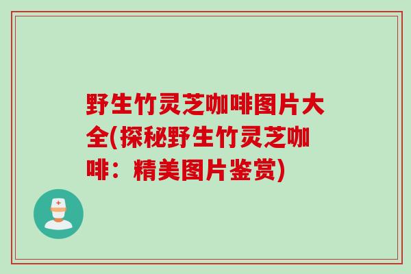 野生竹灵芝咖啡图片大全(探秘野生竹灵芝咖啡：精美图片鉴赏)